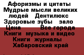 Афоризмы и цитаты. Мудрые мысли великих людей  «Дентилюкс». Здоровые зубы — зало › Цена ­ 293 - Все города Книги, музыка и видео » Книги, журналы   . Хабаровский край